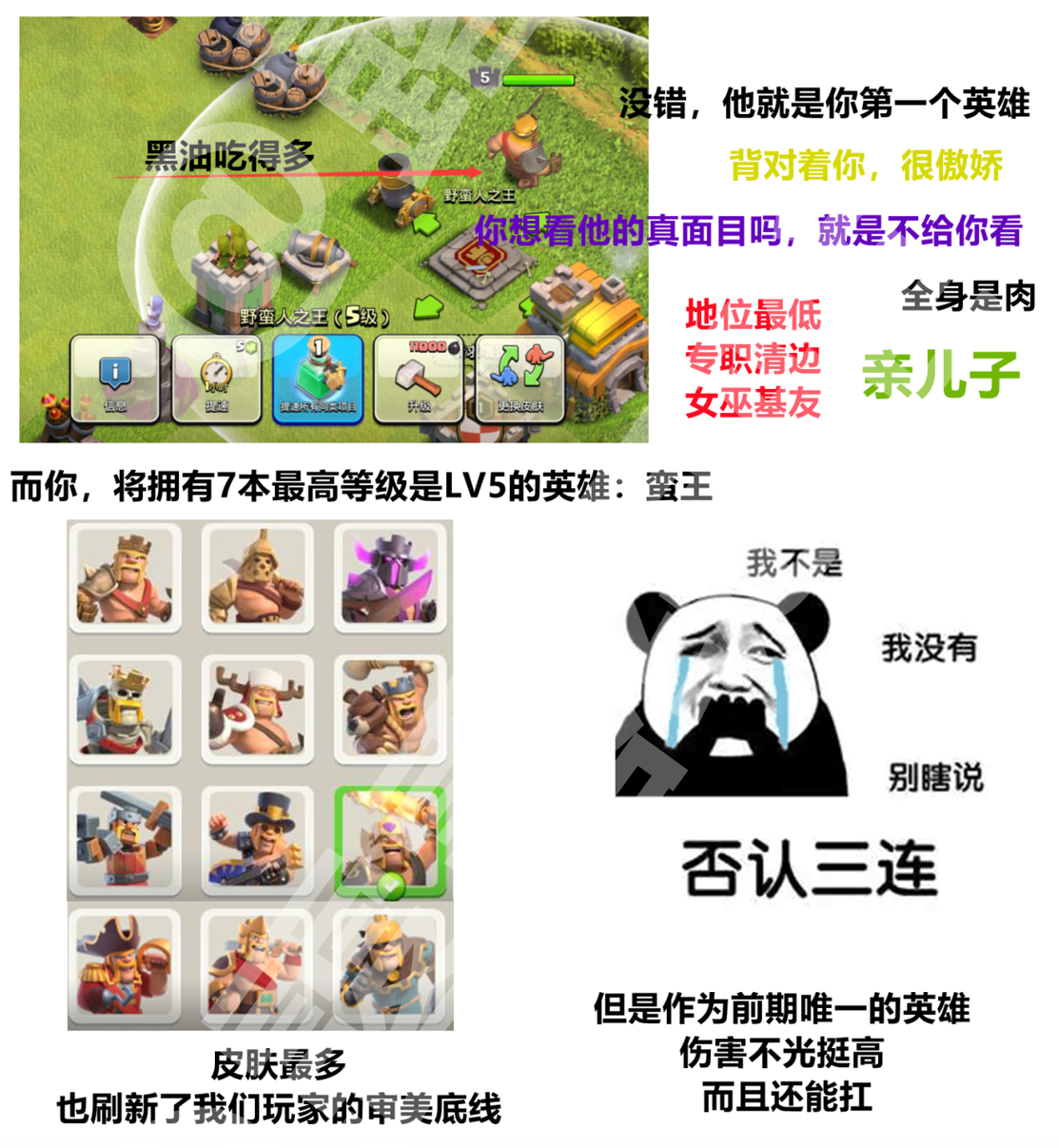而你,将拥有 7 本最高等级是 Lv 5 的英雄:蛮王。没错,他就是你第一个英雄,背对着你,很傲娇。你想看他的真面目吗,就是不给你看。黑油吃得多,地位最低,专职清边,女巫基友,官方亲儿子。皮肤最多,也刷新了我们玩家的审美底线。作为前期唯一的英雄,伤害不光挺高,而且还能扛。
